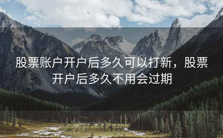 股票账户开户后多久可以打新，股票开户后多久不用会过期