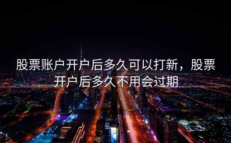 股票账户开户后多久可以打新，股票开户后多久不用会过期