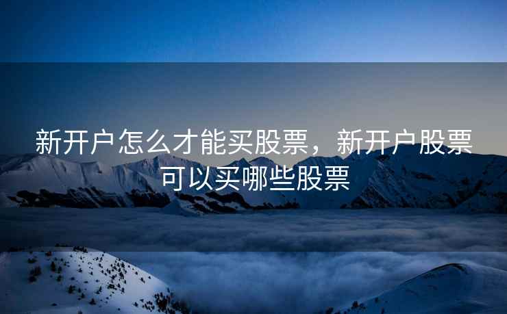 新开户怎么才能买股票，新开户股票可以买哪些股票