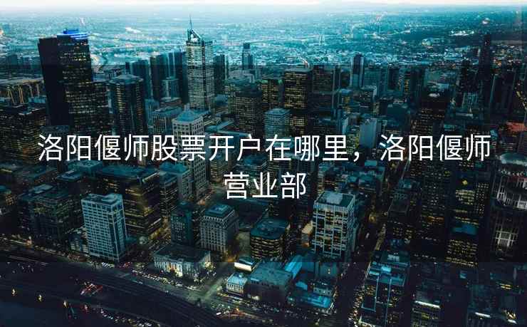 洛阳偃师股票开户在哪里，洛阳偃师营业部