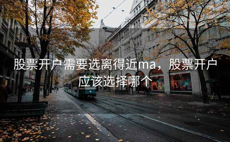 股票开户需要选离得近ma，股票开户应该选择哪个
