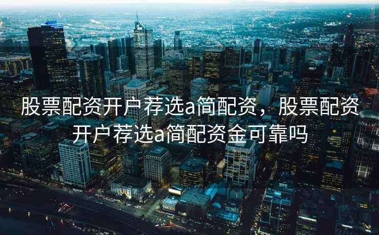 股票配资开户荐选a简配资,股票配资开户荐选a简配资金可靠吗 股票配资开户荐选a简配资,股票配资开户荐选a简配资金可靠吗