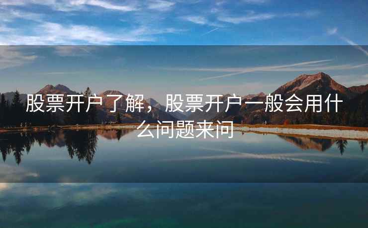 股票开户了解，股票开户一般会用什么问题来问