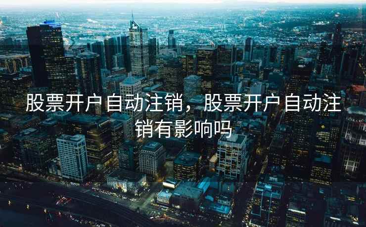 股票开户自动注销，股票开户自动注销有影响吗