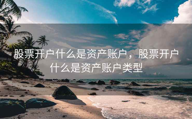 股票开户什么是资产账户，股票开户什么是资产账户类型