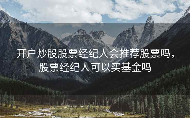 开户炒股股票经纪人会推荐股票吗，股票经纪人可以买基金吗