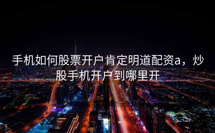 手机如何股票开户肯定明道配资a，炒股手机开户到哪里开