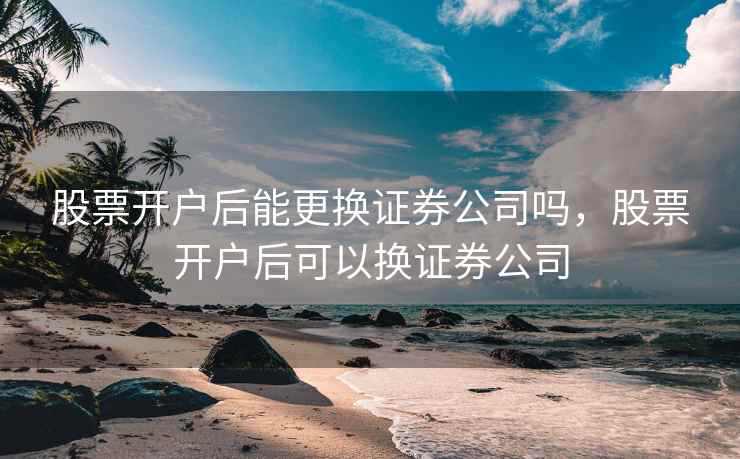 股票开户后能更换证券公司吗，股票开户后可以换证券公司