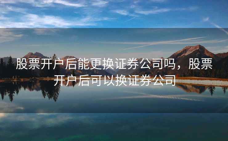 股票开户后能更换证券公司吗，股票开户后可以换证券公司