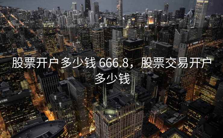 股票开户多少钱 666.8，股票交易开户多少钱