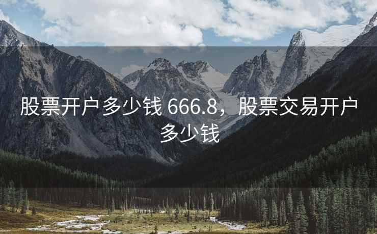股票开户多少钱 666.8，股票交易开户多少钱