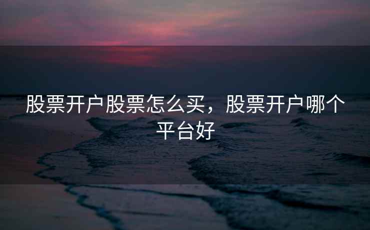 股票开户股票怎么买，股票开户哪个平台好