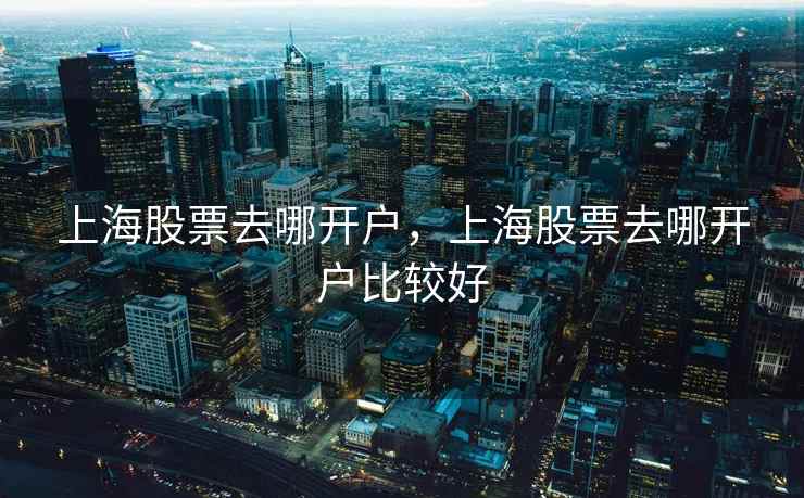 上海股票去哪开户，上海股票去哪开户比较好