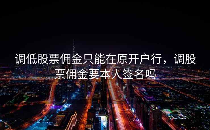 调低股票佣金只能在原开户行,调股票佣金要本人签名吗 调低股票佣金只能在原开户行,调股票佣金要本人签名吗