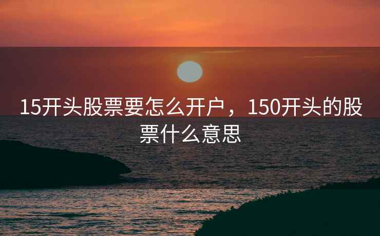 15开头股票要怎么开户，150开头的股票什么意思