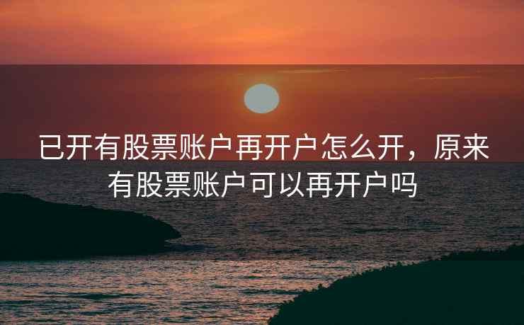 已开有股票账户再开户怎么开，原来有股票账户可以再开户吗
