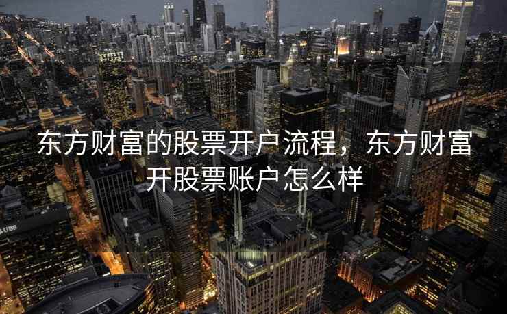 东方财富的股票开户流程，东方财富开股票账户怎么样