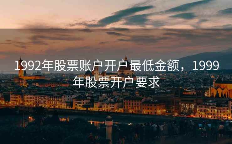 1992年股票账户开户最低金额，1999年股票开户要求