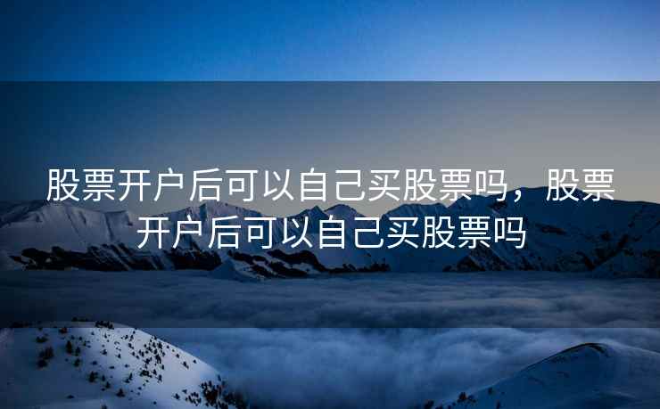 股票开户后可以自己买股票吗，股票开户后可以自己买股票吗