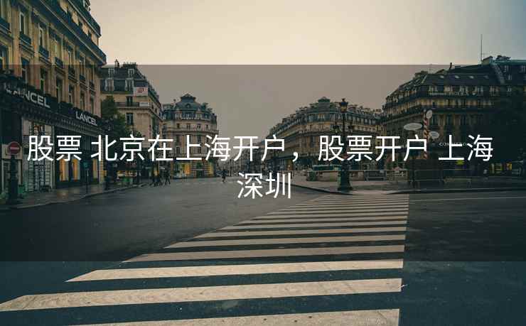 股票 北京在上海开户，股票开户 上海 深圳