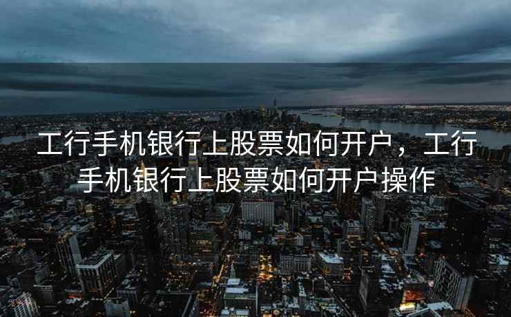 工行手机银行上股票如何开户，工行手机银行上股票如何开户操作
