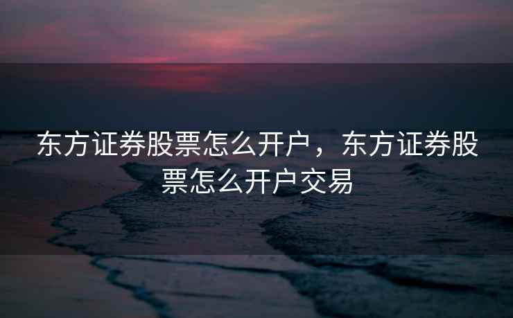 东方证券股票怎么开户，东方证券股票怎么开户交易