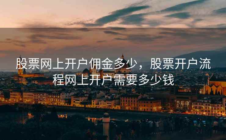 股票网上开户佣金多少，股票开户流程网上开户需要多少钱