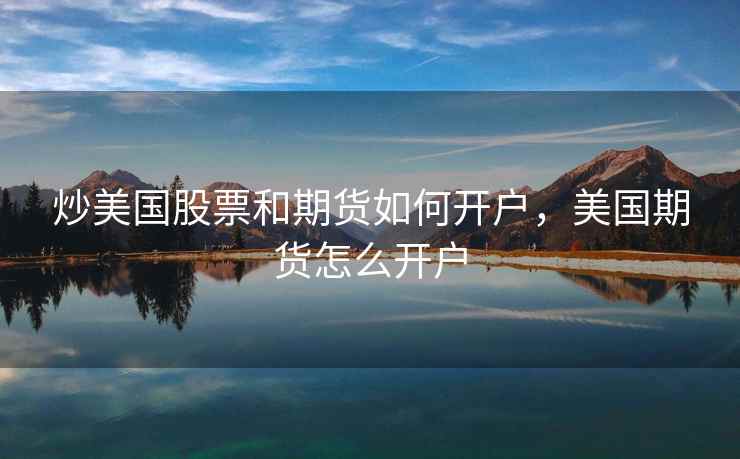 炒美国股票和期货如何开户，美国期货怎么开户