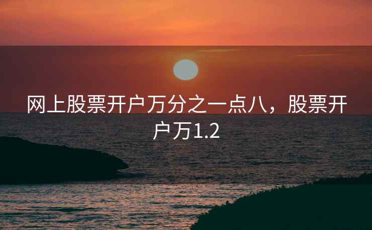 网上股票开户万分之一点八，股票开户万1.2