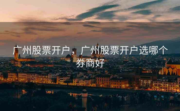 广州股票开户，广州股票开户选哪个券商好