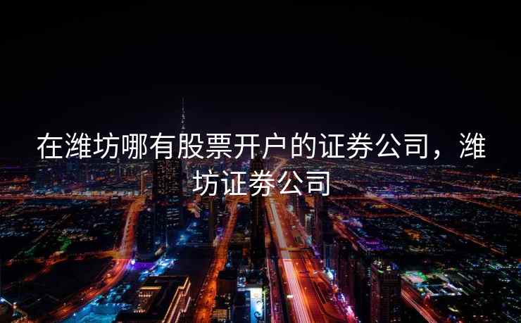 在潍坊哪有股票开户的证券公司，潍坊证劵公司