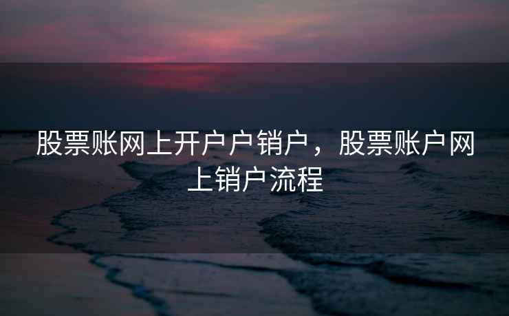 股票账网上开户户销户，股票账户网上销户流程