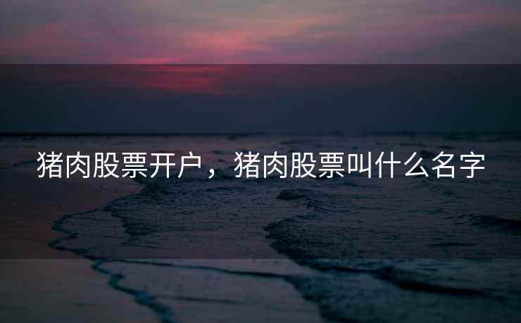 猪肉股票开户，猪肉股票叫什么名字