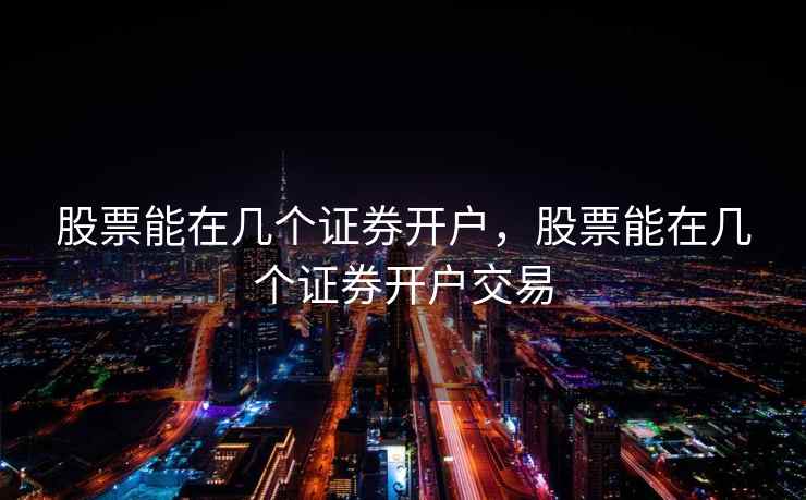 股票能在几个证券开户，股票能在几个证券开户交易