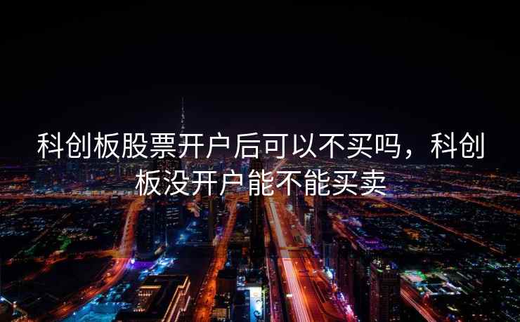 科创板股票开户后可以不买吗，科创板没开户能不能买卖