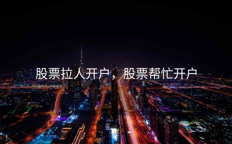 股票拉人开户，股票帮忙开户