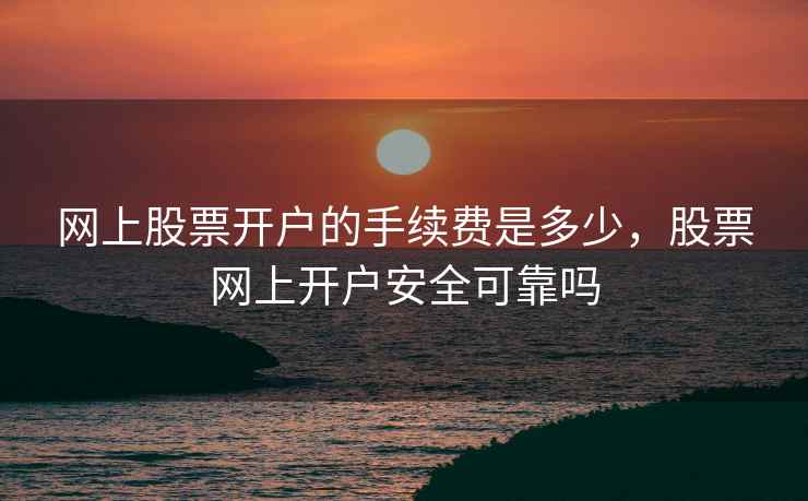 网上股票开户的手续费是多少，股票网上开户安全可靠吗