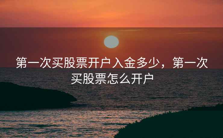 第一次买股票开户入金多少，第一次买股票怎么开户
