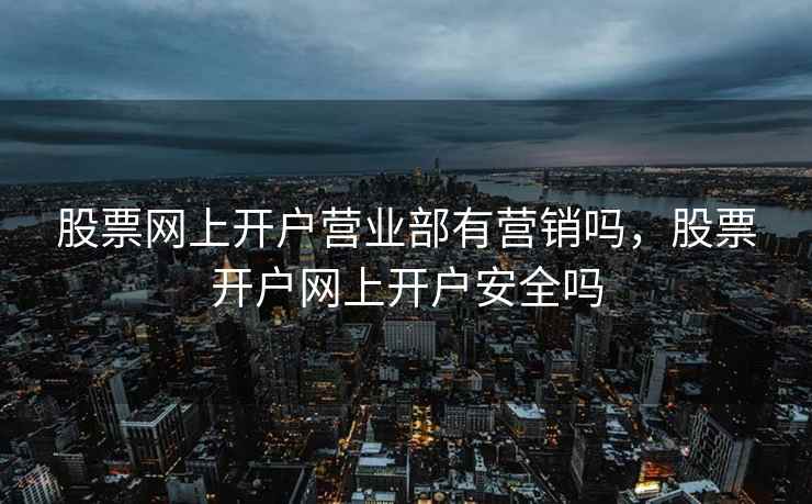 股票网上开户营业部有营销吗，股票开户网上开户安全吗
