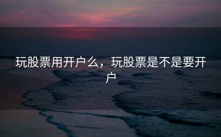 玩股票用开户么，玩股票是不是要开户