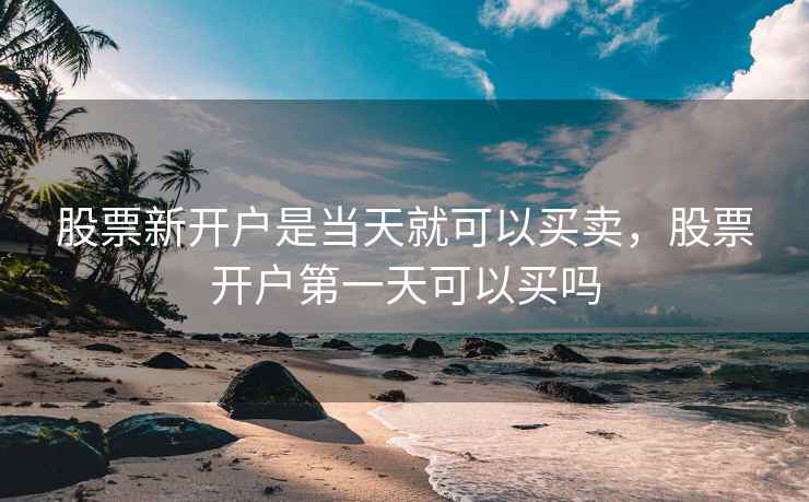 股票新开户是当天就可以买卖，股票开户第一天可以买吗