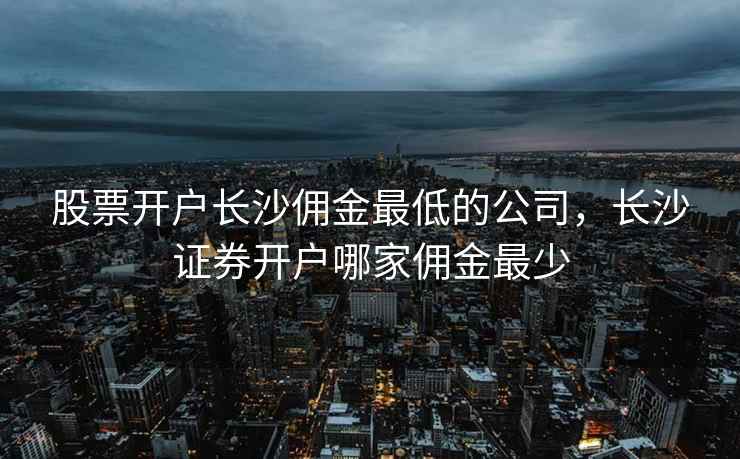 股票开户长沙佣金最低的公司，长沙证券开户哪家佣金最少