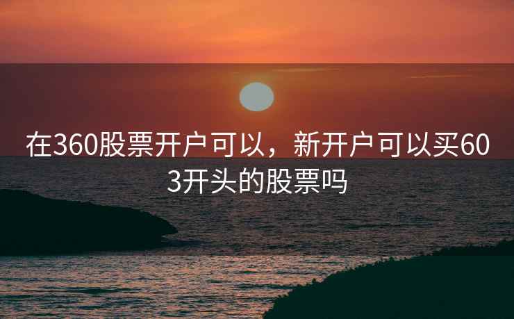 在360股票开户可以，新开户可以买603开头的股票吗