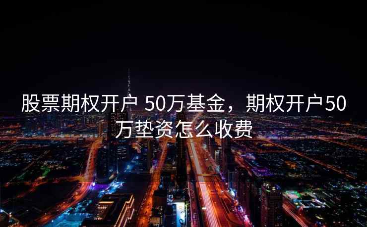 股票期权开户 50万基金，期权开户50万垫资怎么收费