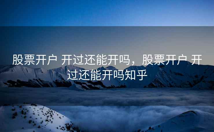 股票开户 开过还能开吗，股票开户 开过还能开吗知乎