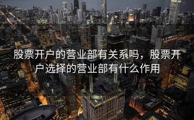 股票开户的营业部有关系吗，股票开户选择的营业部有什么作用
