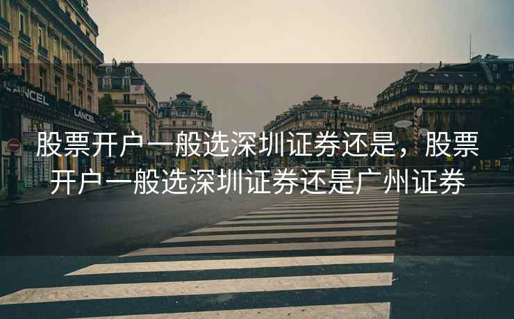 股票开户一般选深圳证券还是，股票开户一般选深圳证券还是广州证券