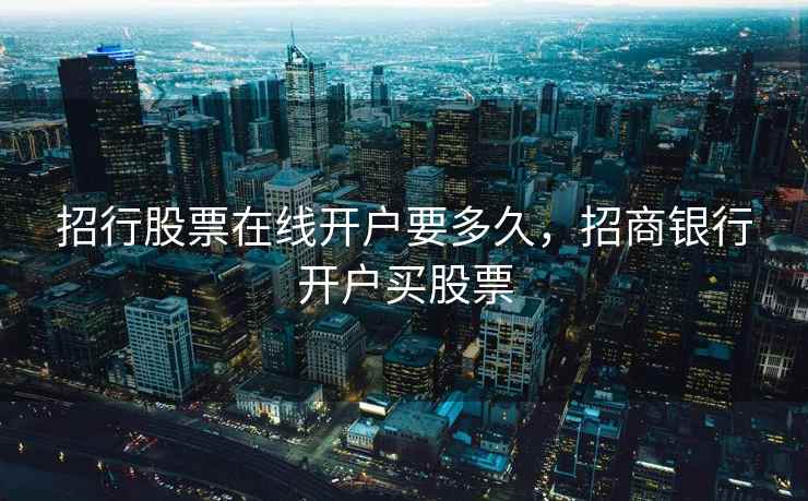 招行股票在线开户要多久，招商银行开户买股票