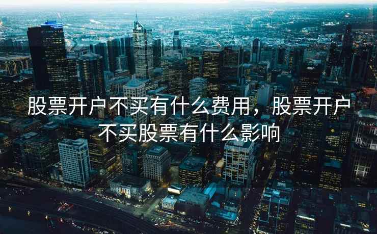 股票开户不买有什么费用，股票开户不买股票有什么影响