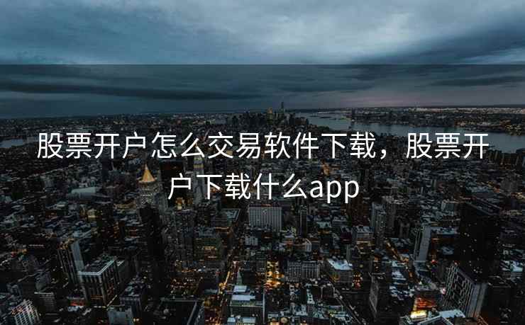 股票开户怎么交易软件下载，股票开户下载什么app